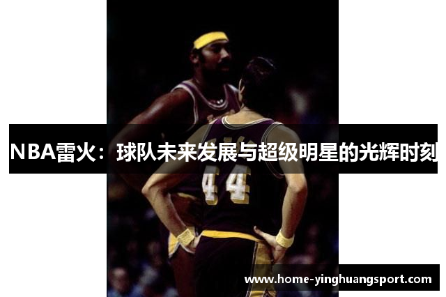 NBA雷火：球队未来发展与超级明星的光辉时刻