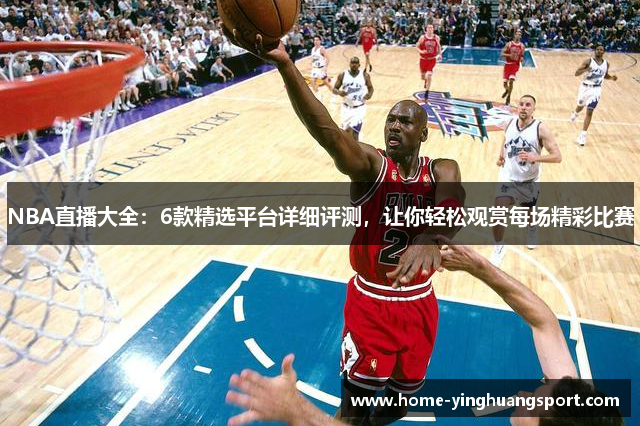 NBA直播大全：6款精选平台详细评测，让你轻松观赏每场精彩比赛